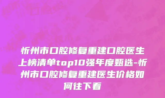 忻州市口腔修复重建口腔医生上榜清单top10强年度甄选-忻州市口腔修复重建医生价格如何往下看