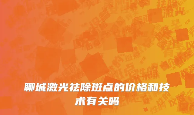 聊城激光祛除斑点的价格和技术有关吗