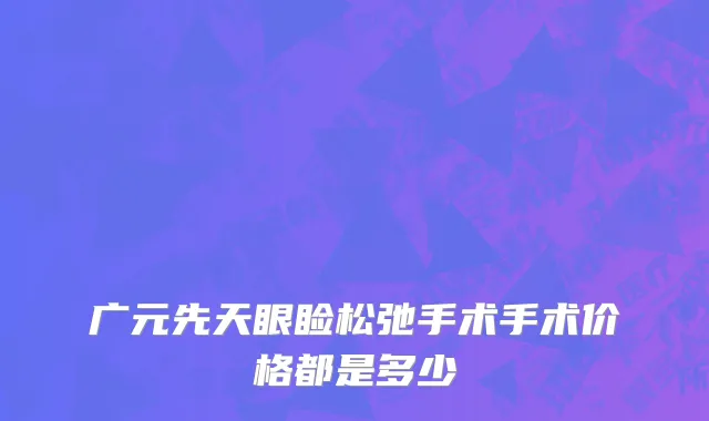 广元先天眼睑松弛手术手术价格都是多少