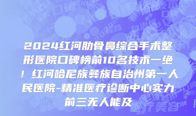 2024红河肋骨鼻综合手术整形医院口碑榜前10名技术一绝!红河哈尼族彝族自治州第一人民医院-精准医疗诊断中心实力前三无人能及