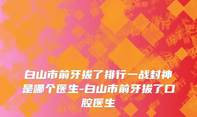 白山市前牙拔了排行一战封神是哪个医生-白山市前牙拔了口腔医生