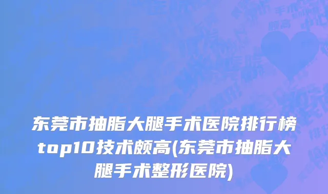 东莞市抽脂大腿手术医院排行榜top10技术颇高(东莞市抽脂大腿手术整形医院)