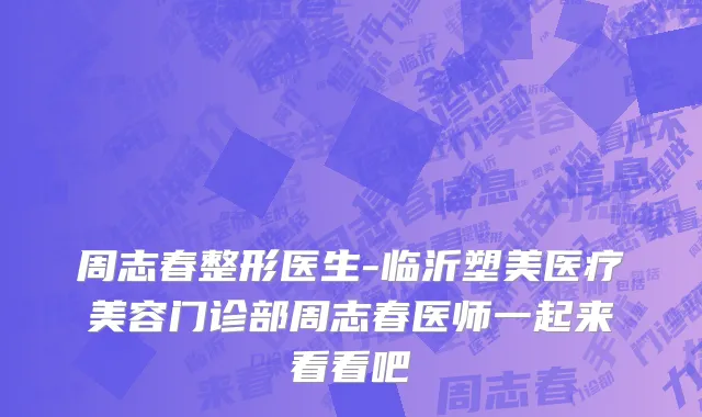 周志春整形医生-临沂塑美医疗美容门诊部周志春医师一起来看看吧