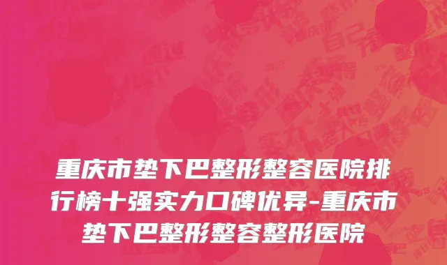 重庆市垫下巴整形整容医院排行榜十强实力口碑优异-重庆市垫下巴整形整容整形医院