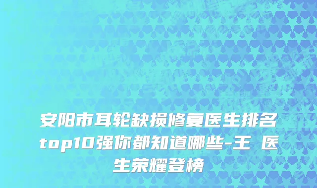 安阳市耳轮缺损修复医生排名top10强你都知道哪些-王祎医生荣耀登榜