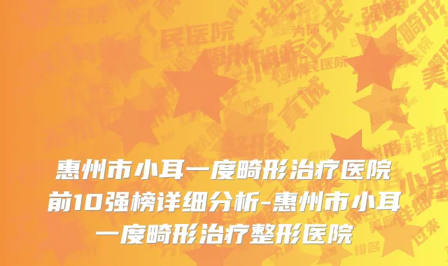 惠州市小耳一度畸形治疗医院前10强榜详细分析-惠州市小耳一度畸形治疗整形医院