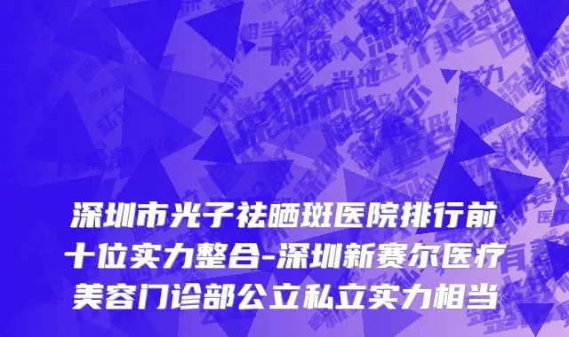 深圳市光子祛晒斑医院排行前十位实力整合-深圳新赛尔医疗美容门诊部公立私立实力相当