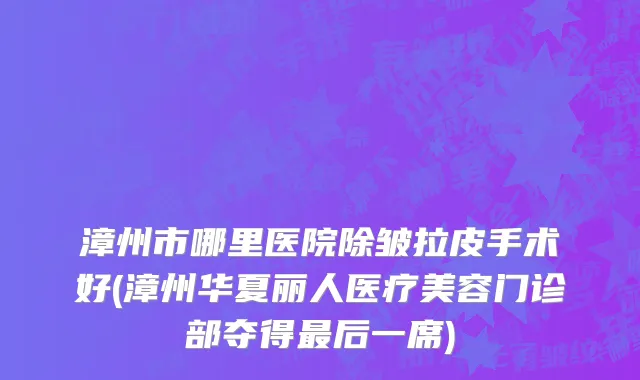 漳州市哪里医院除皱拉皮手术好(漳州华夏丽人医疗美容门诊部夺得最后一席)