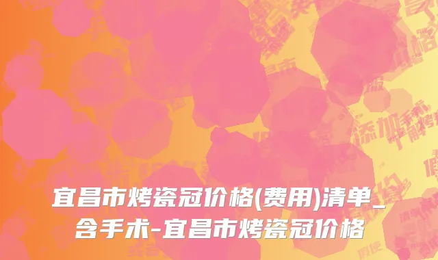 宜昌市烤瓷冠价格(费用)清单_含手术-宜昌市烤瓷冠价格