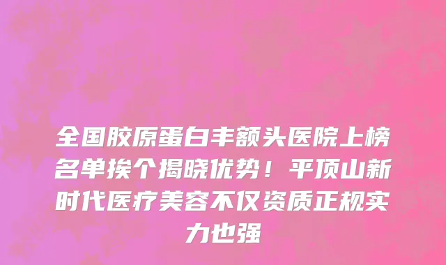 全国胶原蛋白丰额头医院上榜名单挨个揭晓优势!平顶山新时代医疗美容不仅资质正规实力也强