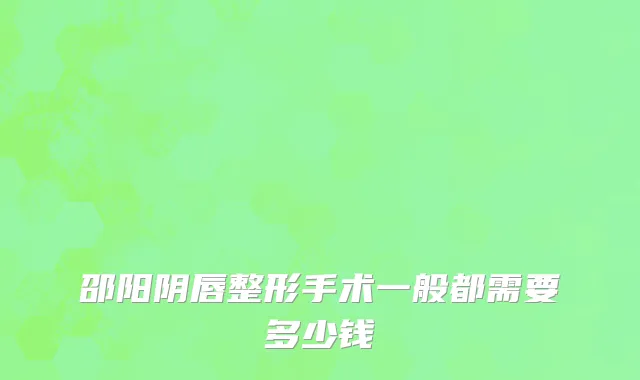 邵阳阴唇整形手术一般都需要多少钱