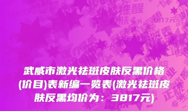 武威市激光祛斑皮肤反黑价格(价目)表新编一览表(激光祛斑皮肤反黑均价为：3817元)