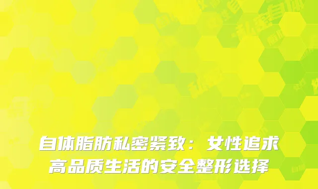 自体脂肪私密紧致：女性追求高品质生活的安全整形选择