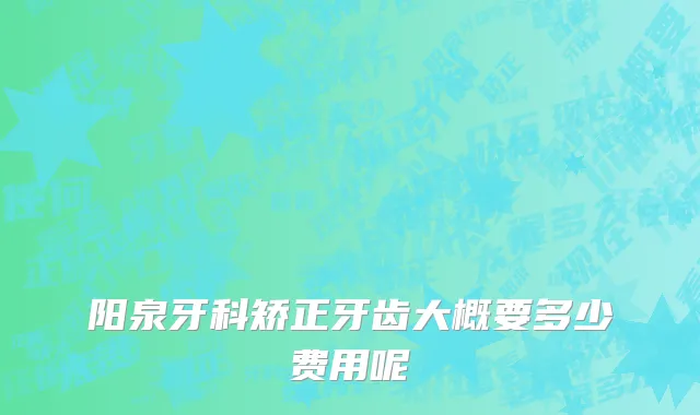 阳泉牙科矫正牙齿大概要多少费用呢