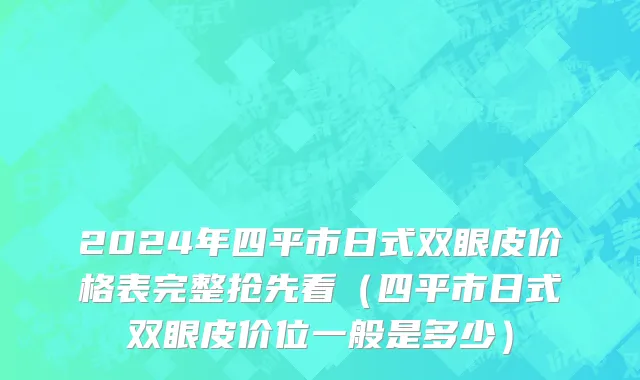 2024年四平市日式双眼皮价格表完整抢先看（四平市日式双眼皮价位一般是多少）