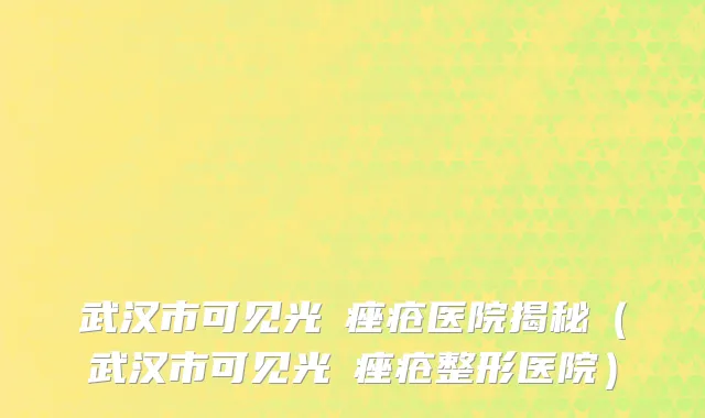 武汉市可见光袪痤疮医院揭秘（武汉市可见光袪痤疮整形医院）