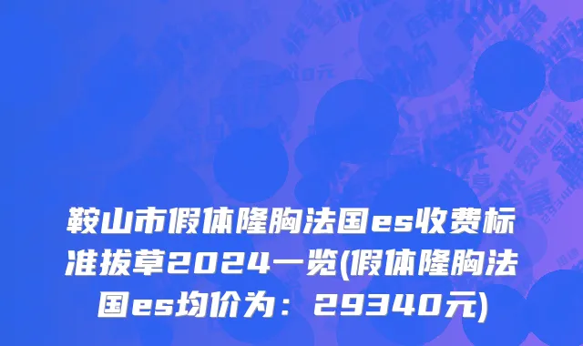 鞍山市假体隆胸法国es收费标准拔草2024一览(假体隆胸法国es均价为：29340元)