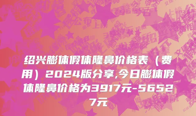 绍兴膨体假体隆鼻价格表（费用）2024版分享,今日膨体假体隆鼻价格为3917元-56527元