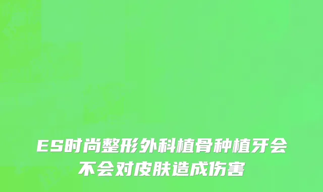 ES时尚整形外科植骨种植牙会不会对皮肤造成伤害