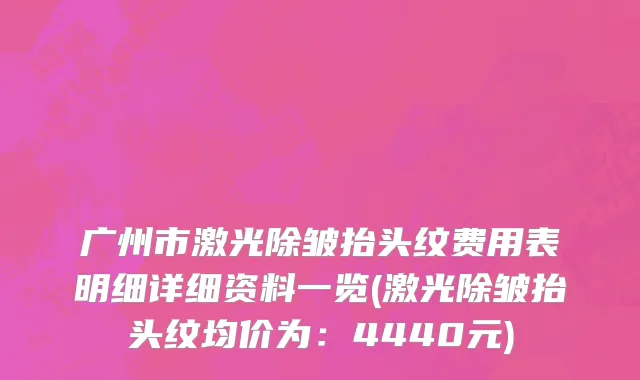 广州市激光除皱抬头纹费用表明细详细资料一览(激光除皱抬头纹均价为：4440元)