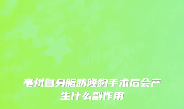 亳州自身脂肪隆胸手术后会产生什么副作用
