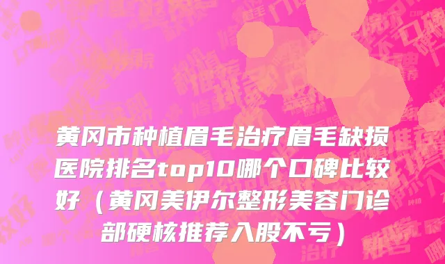 黄冈市种植眉毛治疗眉毛缺损医院排名top10哪个口碑比较好（黄冈美伊尔整形美容门诊部硬核推荐入股不亏）