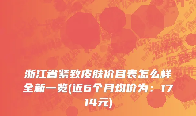 浙江省紧致皮肤价目表怎么样全新一览(近6个月均价为：1714元)