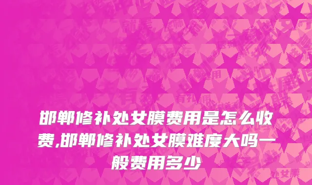 邯郸修补处女膜费用是怎么收费,邯郸修补处女膜难度大吗一般费用多少
