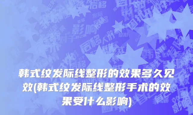 韩式纹发际线整形的效果多久见效(韩式纹发际线整形手术的效果受什么影响)