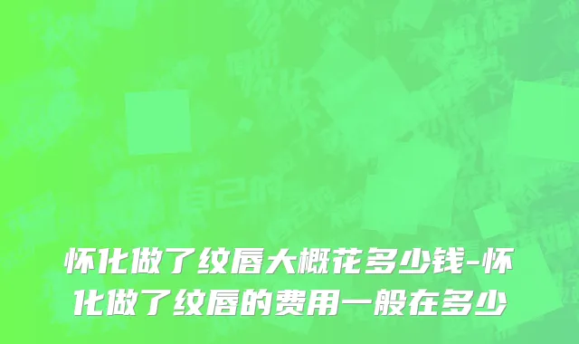 怀化做了纹唇大概花多少钱-怀化做了纹唇的费用一般在多少