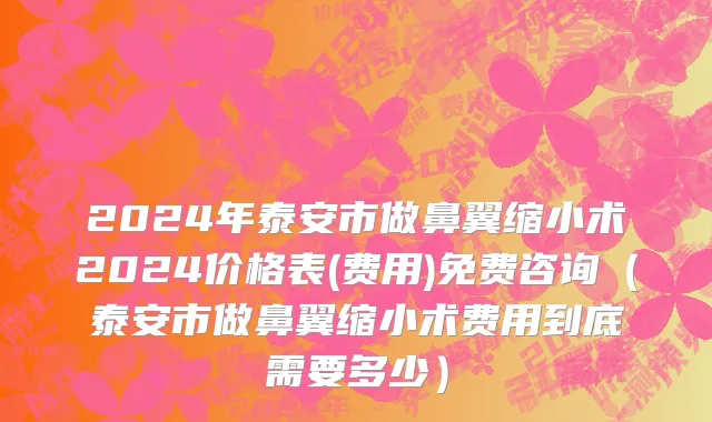 2024年泰安市做鼻翼缩小术2024价格表(费用)免费咨询（泰安市做鼻翼缩小术费用到底需要多少）