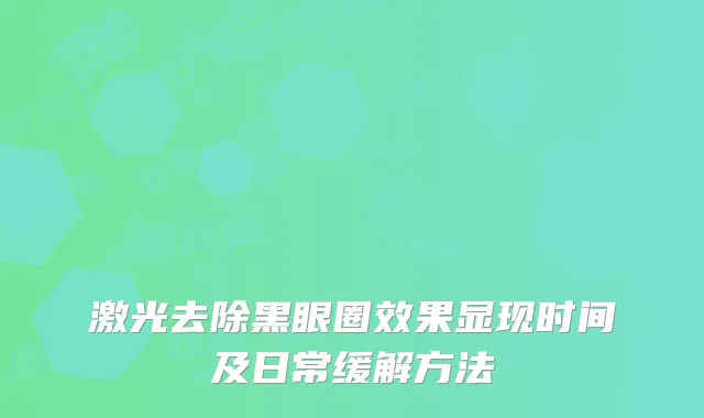 激光去除黑眼圈效果显现时间及日常缓解方法