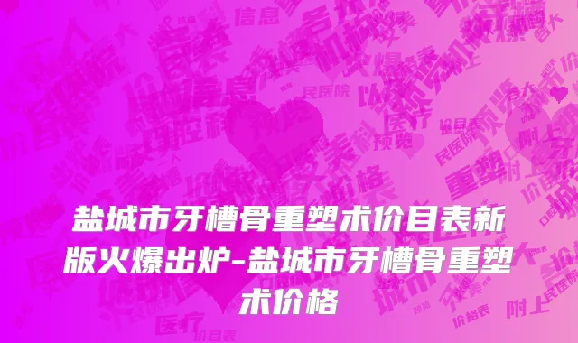 盐城市牙槽骨重塑术价目表新版火爆出炉-盐城市牙槽骨重塑术价格