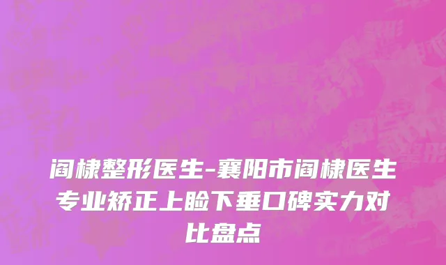 阎棣整形医生-襄阳市阎棣医生专业矫正上睑下垂口碑实力对比盘点
