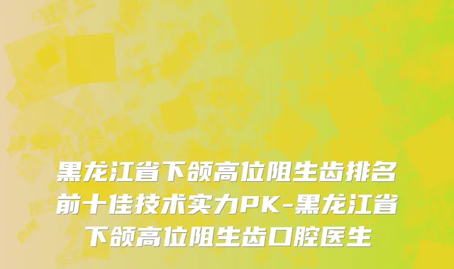 黑龙江省下颌高位阻生齿排名前十佳技术实力PK-黑龙江省下颌高位阻生齿口腔医生