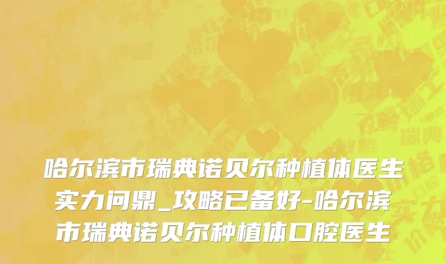 哈尔滨市瑞典诺贝尔种植体医生实力问鼎_攻略已备好-哈尔滨市瑞典诺贝尔种植体口腔医生