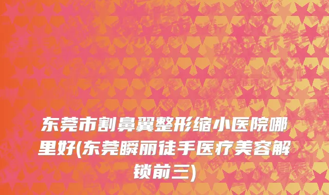 东莞市割鼻翼整形缩小医院哪里好(东莞瞬丽徒手医疗美容解锁前三)