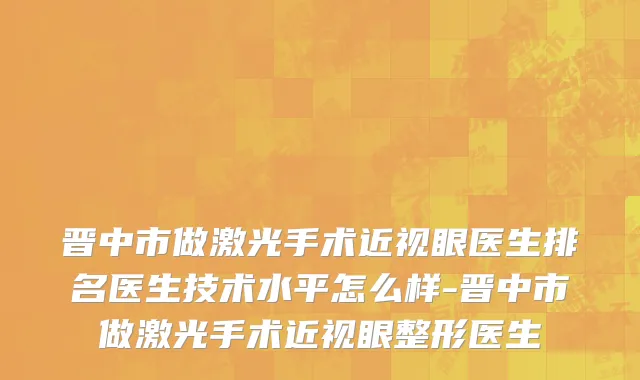 晋中市做激光手术近视眼医生排名医生技术水平怎么样-晋中市做激光手术近视眼整形医生