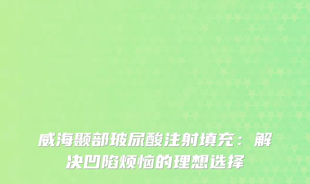 威海颞部玻尿酸注射填充：解决凹陷烦恼的理想选择