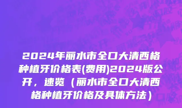 2024年丽水市全口大清西格种植牙价格表(费用)2024版公开，速览（丽水市全口大清西格种植牙价格及具体方法）