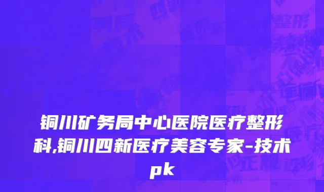 铜川矿务局中心医院医疗整形科,铜川四新医疗美容专家-技术pk