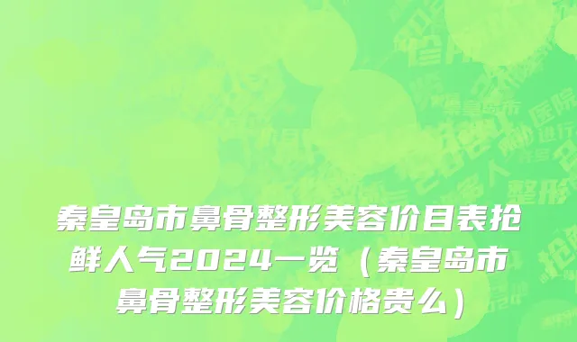 秦皇岛市鼻骨整形美容价目表抢鲜人气2024一览（秦皇岛市鼻骨整形美容价格贵么）
