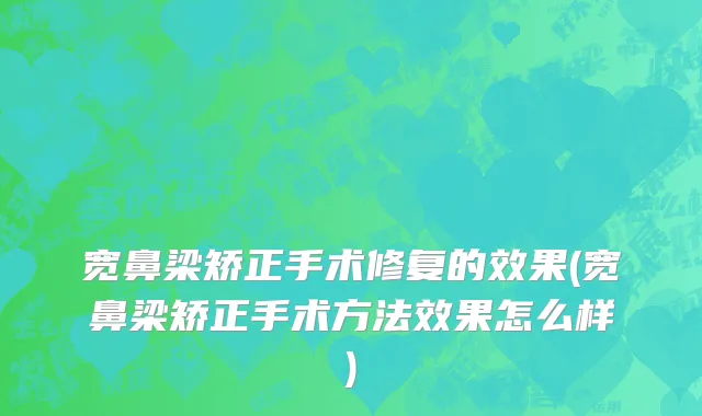 宽鼻梁矫正手术修复的效果(宽鼻梁矫正手术方法效果怎么样)