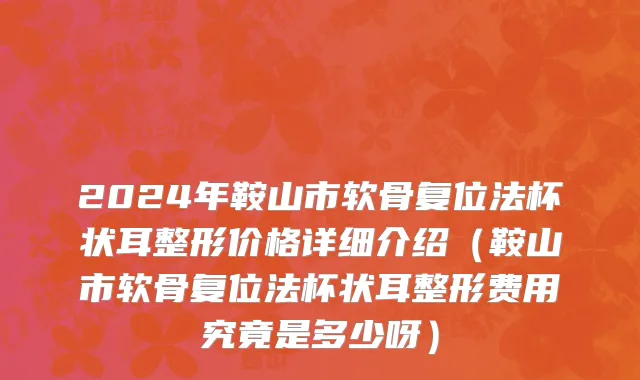 2024年鞍山市软骨复位法杯状耳整形价格详细介绍（鞍山市软骨复位法杯状耳整形费用究竟是多少呀）