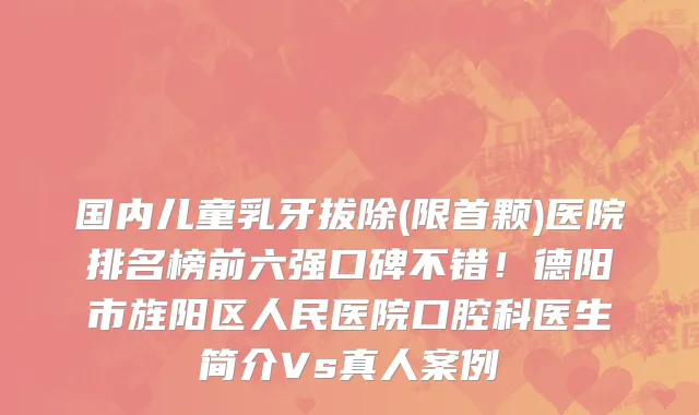 国内儿童乳牙拔除(限首颗)医院排名榜前六强口碑不错!德阳市旌阳区人民医院口腔科医生简介Vs真人案例