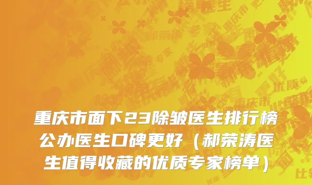 重庆市面下23除皱医生排行榜公办医生口碑更好（郝荣涛医生值得收藏的优质专家榜单）
