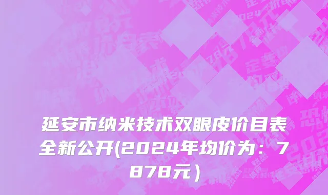 延安市纳米技术双眼皮价目表全新公开(2024年均价为：7878元）