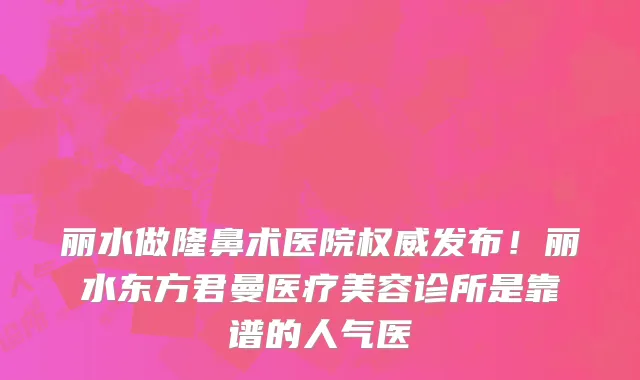 丽水做隆鼻术医院权威发布!丽水东方君曼医疗美容诊所是靠谱的人气医