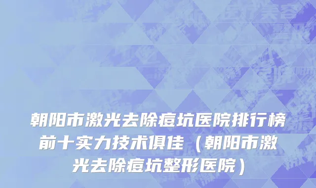 朝阳市激光去除痘坑医院排行榜前十实力技术俱佳（朝阳市激光去除痘坑整形医院）