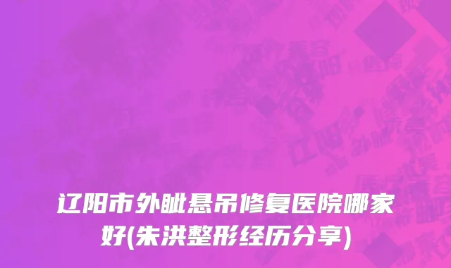 辽阳市外眦悬吊修复医院哪家好(朱洪整形经历分享)
